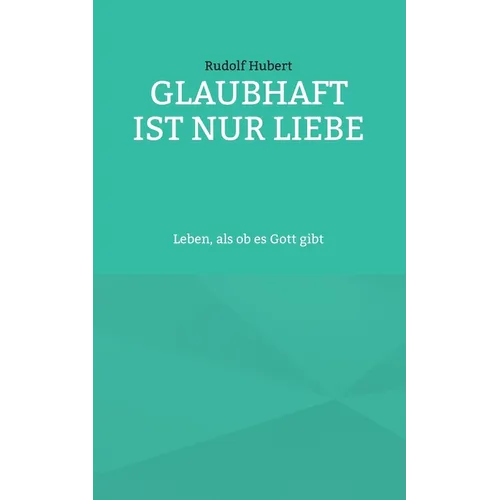 Glaubhaft ist nur Liebe: Leben, als ob es Gott gibt
