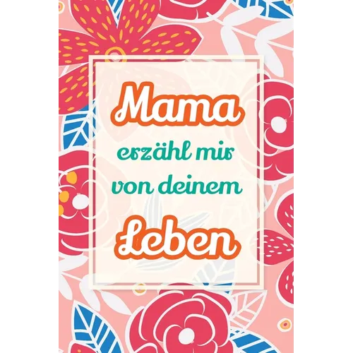 Mama, erzähl mir von deinem Leben: Deine Geschichte als Geschenk - Ein Erinnerungsbuch für gemeinsame Gespräche und besondere Augenblicke